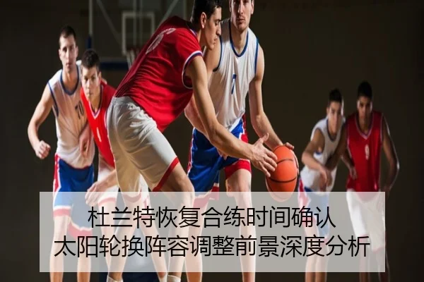 杜兰特恢复合练时间确认 太阳轮换阵容调整前景深度分析