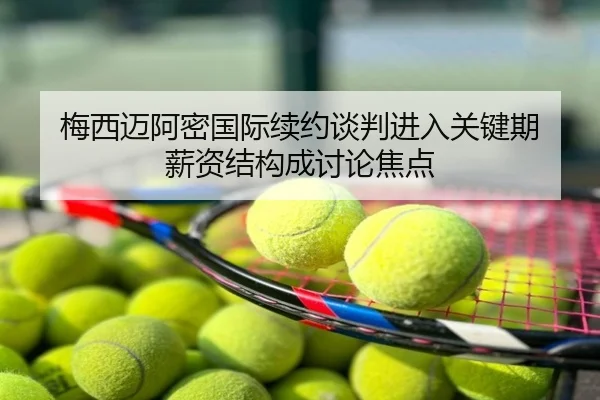 梅西迈阿密国际续约谈判进入关键期 薪资结构成讨论焦点