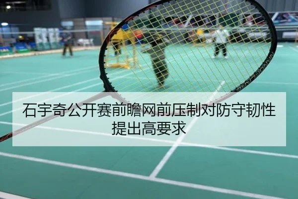 石宇奇公开赛前瞻网前压制对防守韧性提出高要求