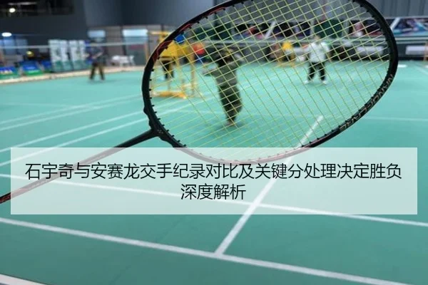 石宇奇与安赛龙交手纪录对比及关键分处理决定胜负深度解析